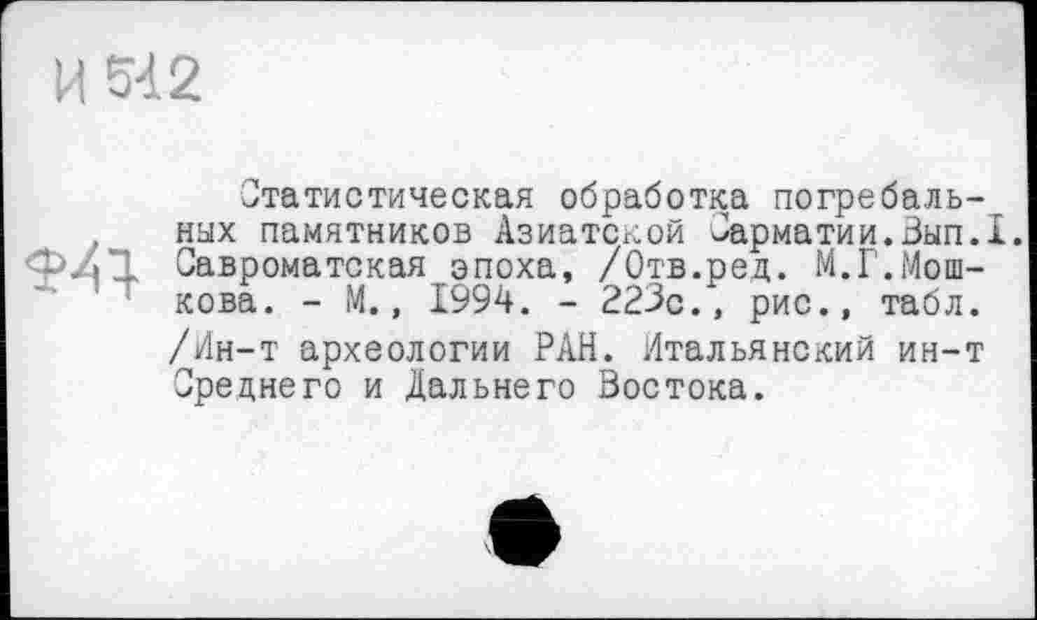 ﻿Статистическая обработка погребальных памятников Азиатской Сарматии.Зып.1. Савроматская эпоха, /Отв.ред. М.Г.Мошкова. - М., 1994. - 223с., рис., табл. /Ин-т археологии РАН. Итальянский ин-т Среднего и Дальнего Востока.